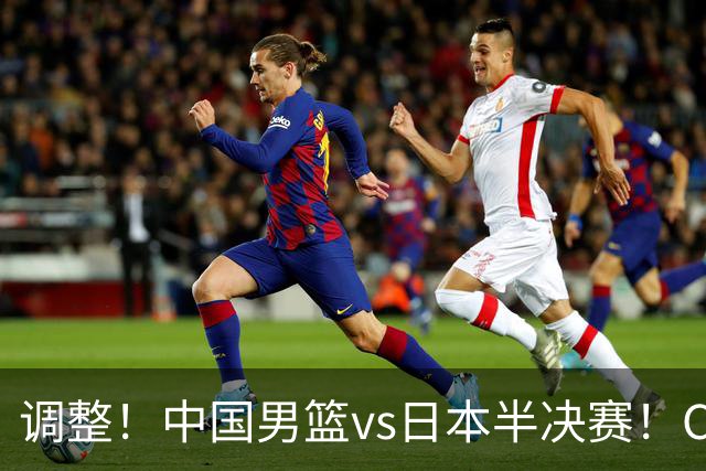 调整！中国男篮vs日本半决赛！CCTV5不直播，晋级面临五重压力