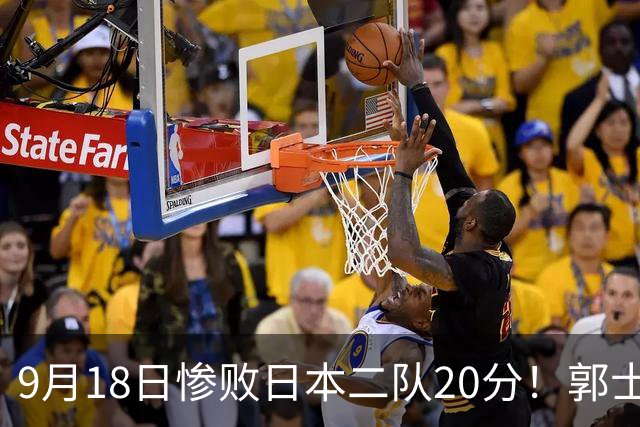 9月18日惨败日本二队20分！郭士强避谈下课，杜锋真能救国篮？
